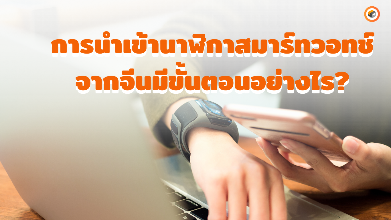 การนำเข้านาฬิกาสมาร์ทวอทช์จากจีนทำอย่างไร