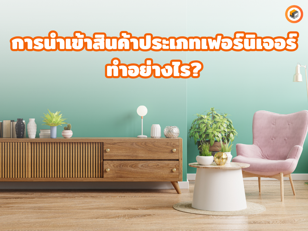 การนำเข้าสินค้าประเภทเฟอร์นิเจอร์ทำอย่างไร