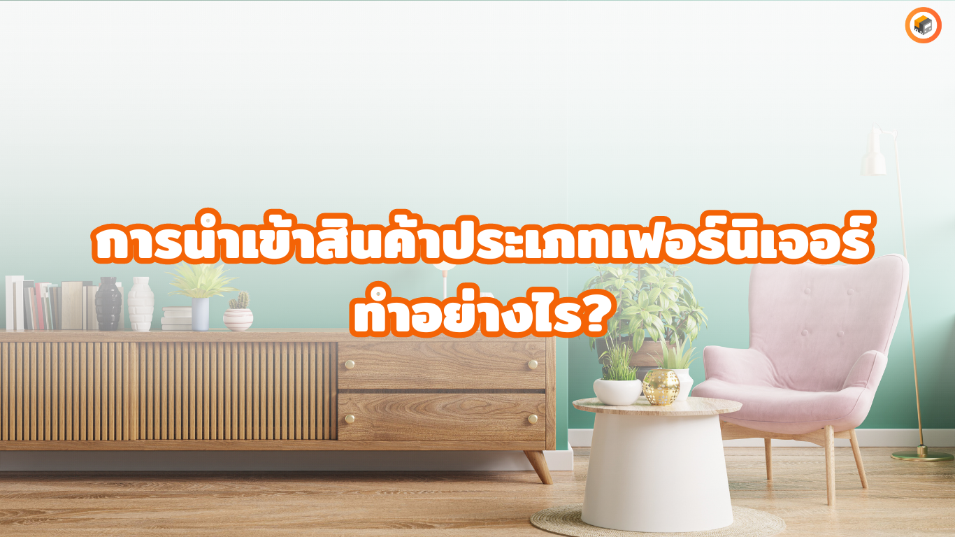 การนำเข้าสินค้าประเภทเฟอร์นิเจอร์ทำอย่างไร